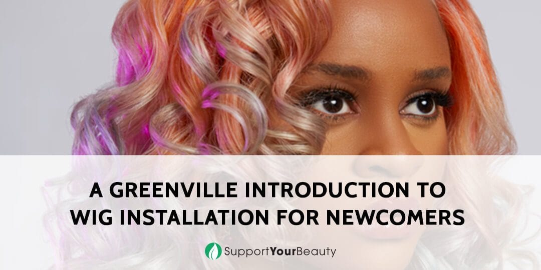 A Greenville Introduction To Wig Installation For Support Your Beauty Life Feels